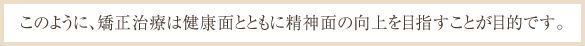 このように、矯正治療は健康面とともに精神面の向上を目指すことが目的です。