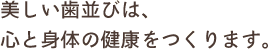 美しい歯並びは、心と身体の健康をつくります。